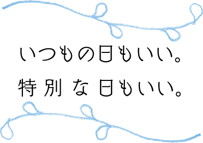 いつもの日もいい。特別な日もいい。